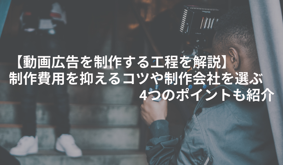 【動画広告を制作する工程を解説】制作費用を抑えるコツや制作会社を選ぶ4つのポイントも紹介
